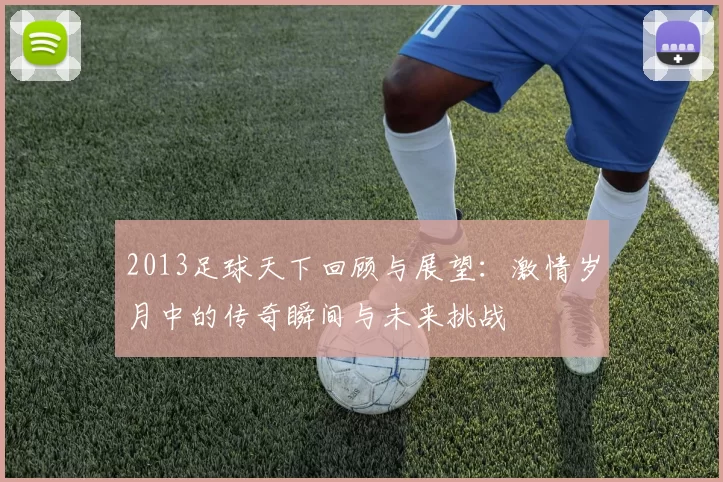 2013足球天下回顾与展望：激情岁月中的传奇瞬间与未来挑战