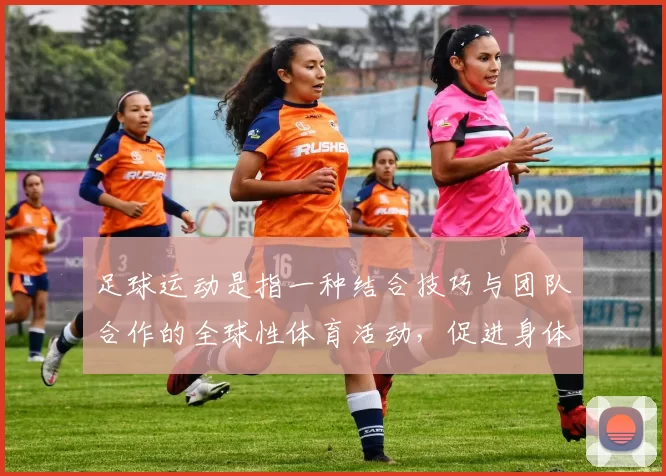 足球运动是指一种结合技巧与团队合作的全球性体育活动，促进身体健康与友谊交流