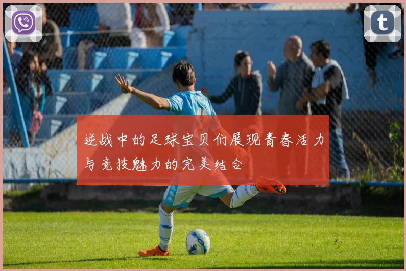 逆战中的足球宝贝们展现青春活力与竞技魅力的完美结合
