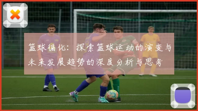 篮球循化：探索篮球运动的演变与未来发展趋势的深度分析与思考