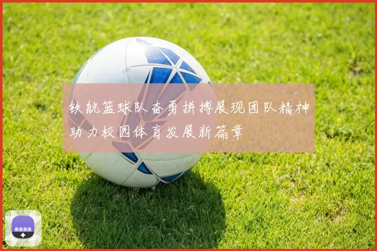 铁航篮球队奋勇拼搏展现团队精神助力校园体育发展新篇章