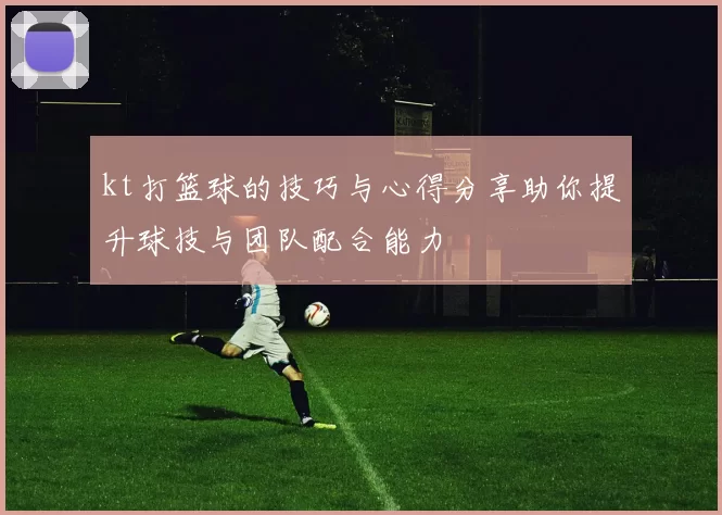 kt打篮球的技巧与心得分享助你提升球技与团队配合能力