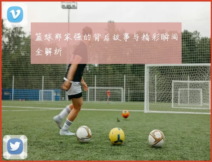 篮球那家强的背后故事与精彩瞬间全解析