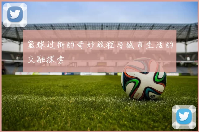 篮球过街的奇妙旅程与城市生活的交融探索