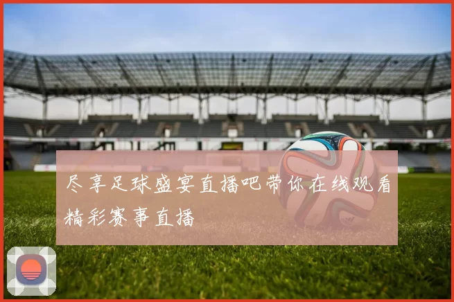 尽享足球盛宴直播吧带你在线观看精彩赛事直播